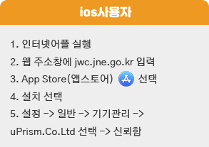 1. 인터넷어플 실행
                                 2. 웹 주소창에 jwc.jne.go.kr 입력
                                 3. App Store(앱스토어) 선택
                                 4. 설치 선택
                                 5. 설정 -> 일반 -> 기기관리 ->
                            uPrism.Co.Ltd 선택 -> 신뢰함